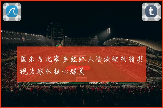 国米与比塞克经纪人洽谈续约将其视为球队核心球员