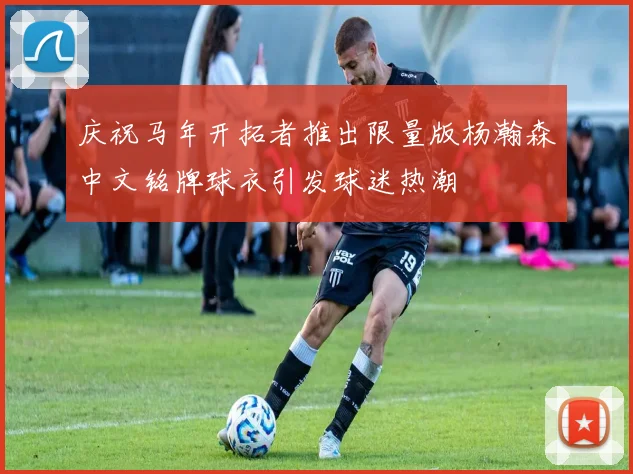 庆祝马年开拓者推出限量版杨瀚森中文铭牌球衣引发球迷热潮