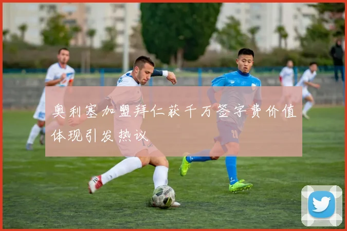 奥利塞加盟拜仁获千万签字费价值体现引发热议