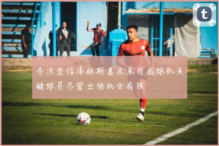 齐沃坚信泽林斯基未来将成球队关键球员尽管出场机会有限