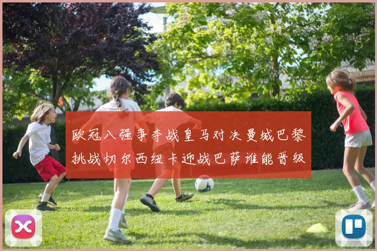 欧冠八强争夺战皇马对决曼城巴黎挑战切尔西纽卡迎战巴萨谁能晋级