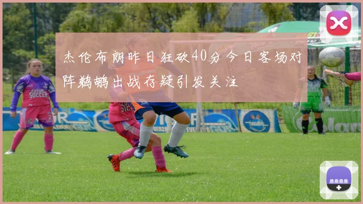 杰伦布朗昨日狂砍40分今日客场对阵鹈鹕出战存疑引发关注
