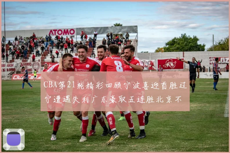 CBA第21轮精彩回顾宁波喜迎首胜辽宁遭遇失利广东豪取五连胜北京不敌天津江苏力克新疆