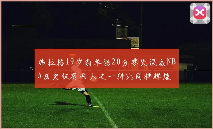 弗拉格19岁前单场20分零失误成NBA历史仅有两人之一科比同样辉煌