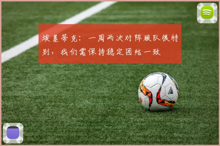 埃基蒂克：一周两次对阵狼队很特别，我们需保持稳定团结一致