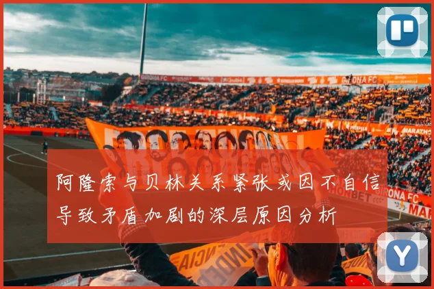 阿隆索与贝林关系紧张或因不自信导致矛盾加剧的深层原因分析