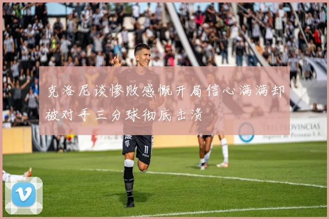 克洛尼谈惨败感慨开局信心满满却被对手三分球彻底击溃