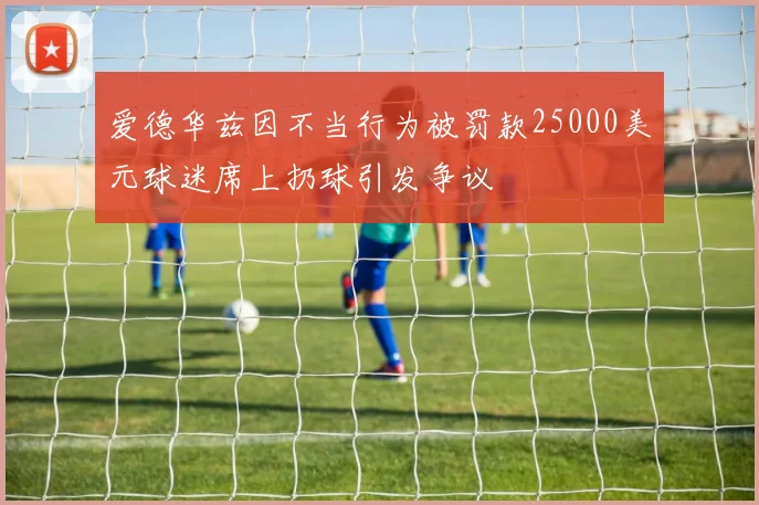 爱德华兹因不当行为被罚款25000美元球迷席上扔球引发争议