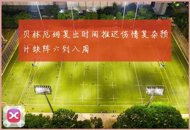 贝林厄姆复出时间推迟伤情复杂预计缺阵六到八周