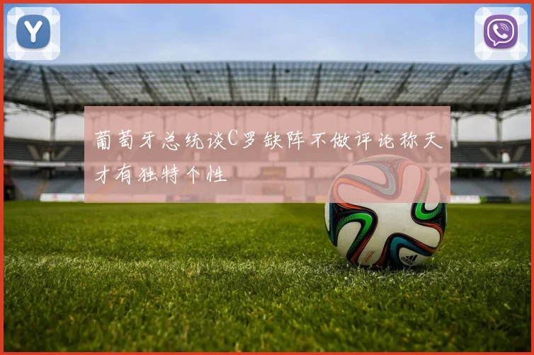 葡萄牙总统谈C罗缺阵不做评论称天才有独特个性