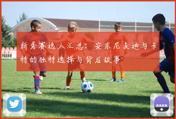 新秀赛选人汇总：安东尼麦迪与卡特的独特选择与背后故事