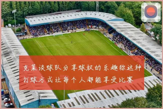 克莱谈球队分享球权的乐趣称这种打球方式让每个人都能享受比赛