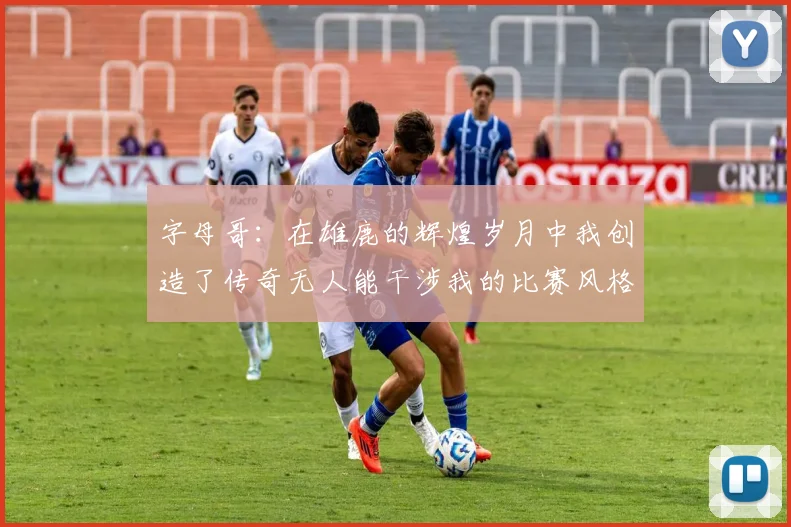 字母哥：在雄鹿的辉煌岁月中我创造了传奇无人能干涉我的比赛风格