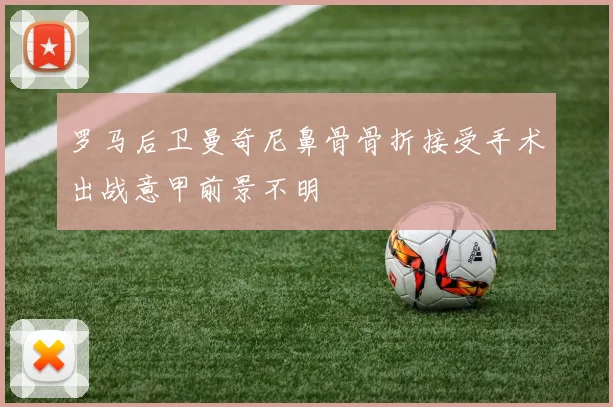 罗马后卫曼奇尼鼻骨骨折接受手术出战意甲前景不明