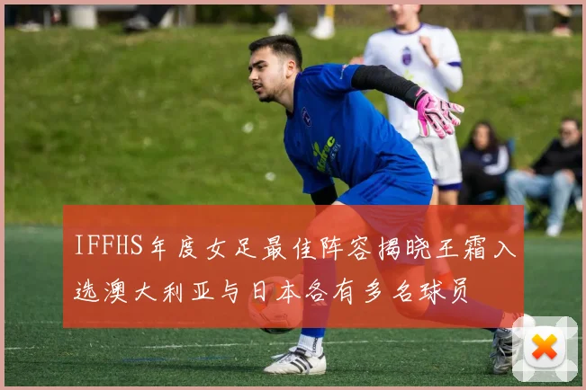 IFFHS年度女足最佳阵容揭晓王霜入选澳大利亚与日本各有多名球员