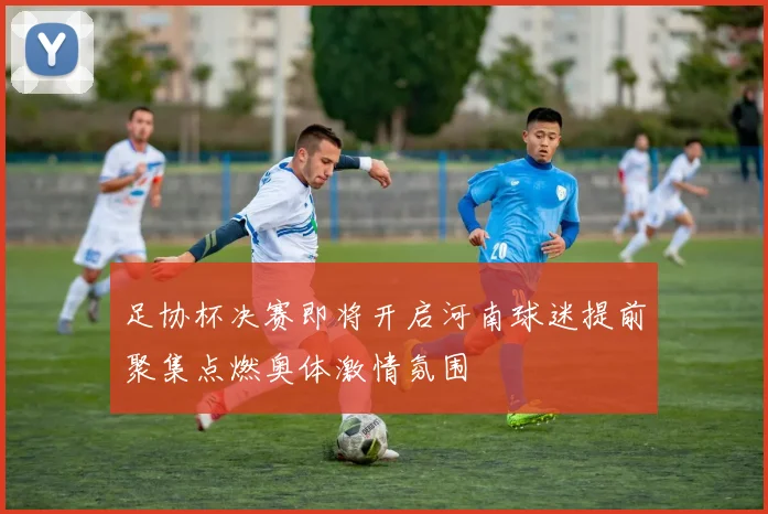 足协杯决赛即将开启河南球迷提前聚集点燃奥体激情氛围