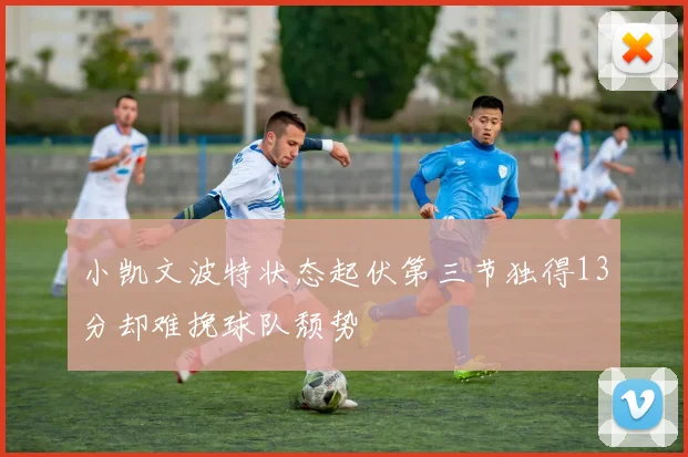 小凯文波特状态起伏第三节独得13分却难挽球队颓势