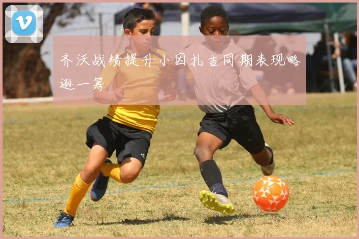 齐沃战绩提升小因扎吉同期表现略逊一筹