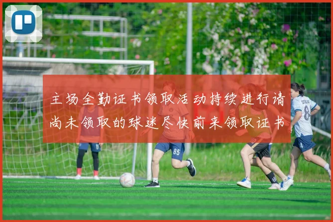 主场全勤证书领取活动持续进行请尚未领取的球迷尽快前来领取证书