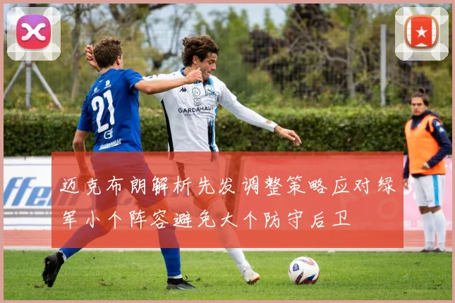 迈克布朗解析先发调整策略应对绿军小个阵容避免大个防守后卫