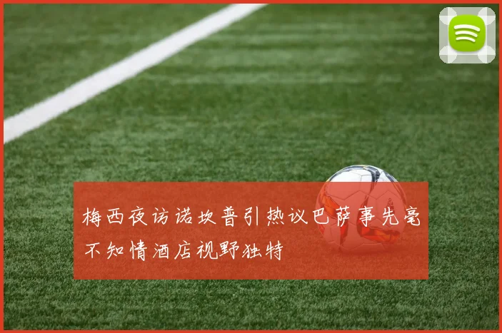 梅西夜访诺坎普引热议巴萨事先毫不知情酒店视野独特