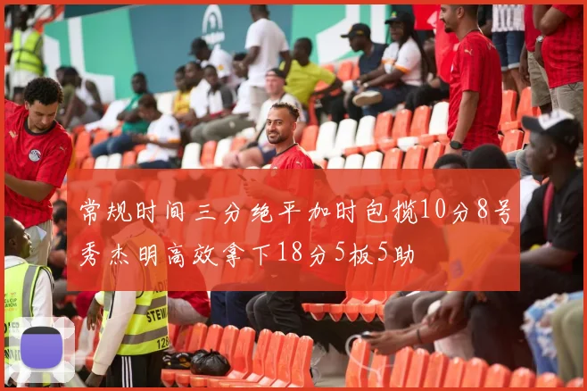 常规时间三分绝平加时包揽10分8号秀杰明高效拿下18分5板5助