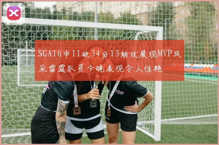 SGA16中11砍34分13助攻展现MVP风采雷霆队员今晚表现令人惊艳