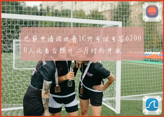 巴萨申请诺坎普1C许可证可容62000人北看台预计二月对外开放