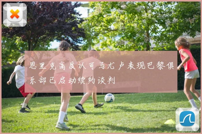 恩里克高度认可马尤卢表现巴黎俱乐部已启动续约谈判