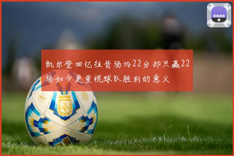 凯尔登回忆往昔场均22分却只赢22场如今更重视球队胜利的意义