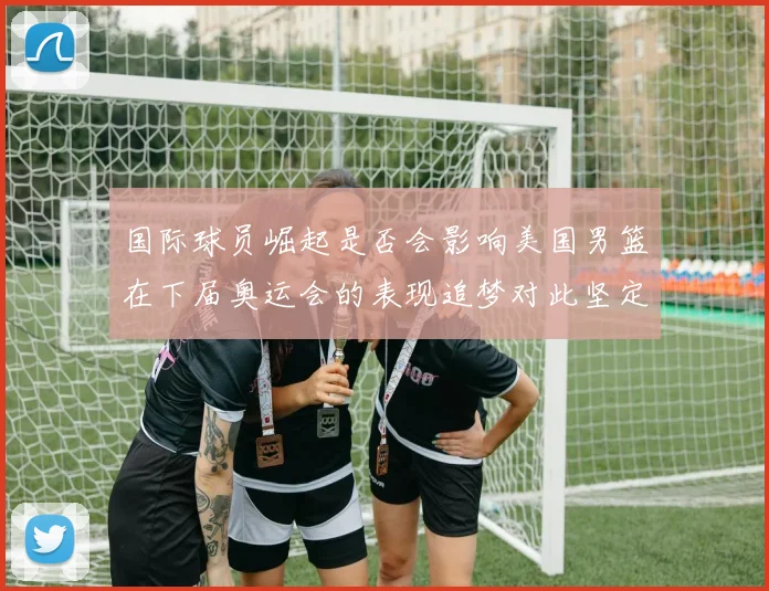 国际球员崛起是否会影响美国男篮在下届奥运会的表现追梦对此坚定回应