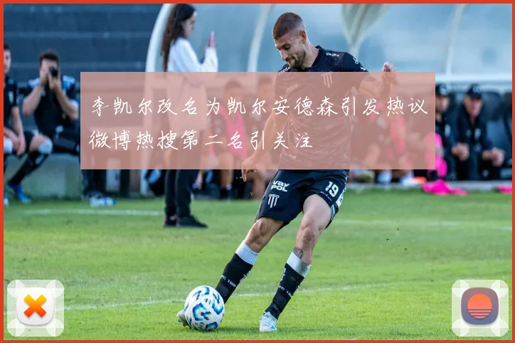 李凯尔改名为凯尔安德森引发热议微博热搜第二名引关注