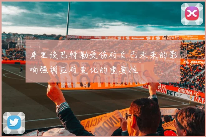 库里谈巴特勒受伤对自己未来的影响强调应对变化的重要性