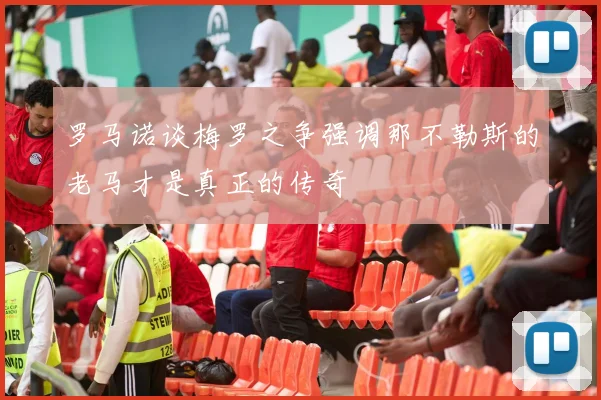 罗马诺谈梅罗之争强调那不勒斯的老马才是真正的传奇