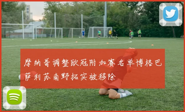 摩纳哥调整欧冠附加赛名单博格巴萨利苏南野拓实被移除