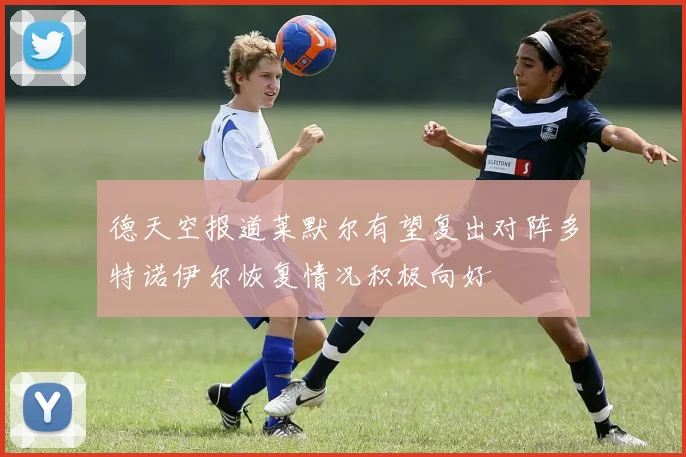 德天空报道莱默尔有望复出对阵多特诺伊尔恢复情况积极向好