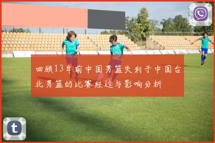 回顾13年前中国男篮失利于中国台北男篮的比赛经过与影响分析