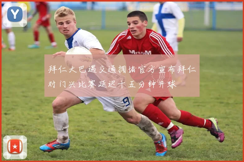 拜仁大巴遇交通拥堵官方宣布拜仁对门兴比赛延迟十五分钟开球