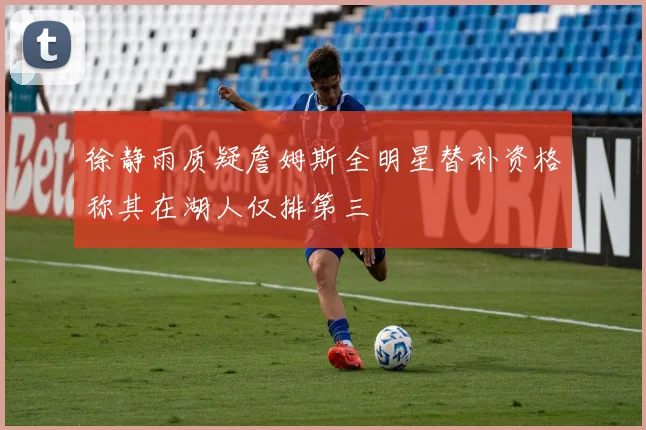 徐静雨质疑詹姆斯全明星替补资格称其在湖人仅排第三