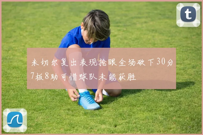 米切尔复出表现抢眼全场砍下30分7板8助可惜球队未能获胜