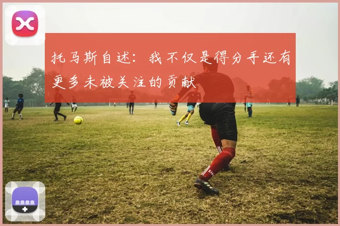 托马斯自述：我不仅是得分手还有更多未被关注的贡献